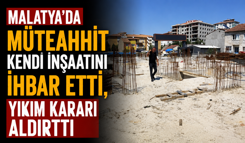 Malatya'da müteahhit kendi inşaatını ihbar etti, yıkım kararı aldırttı