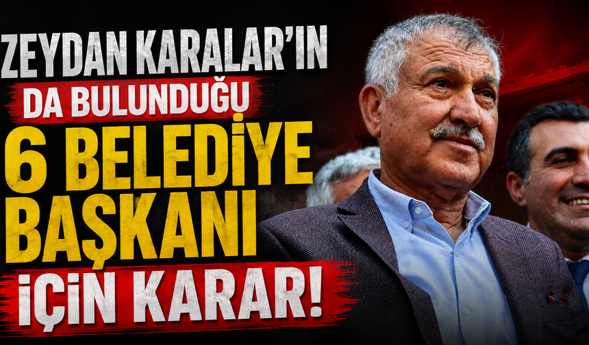 Zeydan Karalar'ın da bulunduğu 6 belediye başkanı için karar!