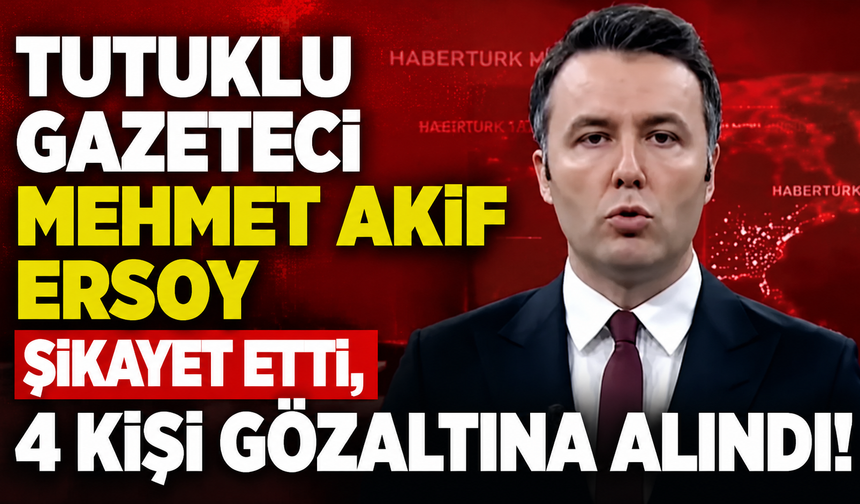 Tutuklu gazeteci Mehmet Akif Ersoy şikayet etti, 4 kişi gözaltına alındı!