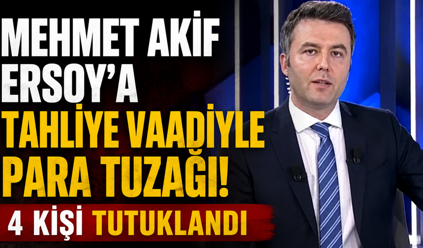 Mehmet Akif Ersoy'a tahliye vaadiyle para tuzağı! 4 kişi tutuklandı