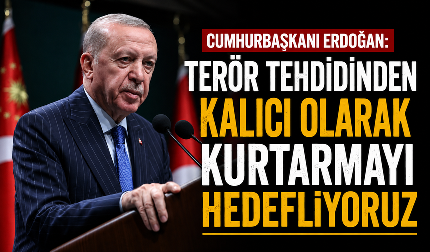 Cumhurbaşkanı Erdoğan: Terör tehdidinden kalıcı olarak kurtarmayı hedefliyoruz