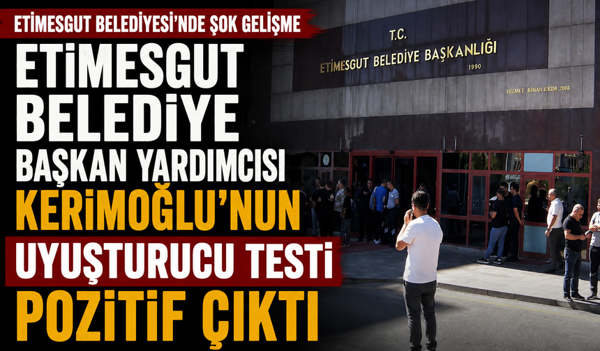 Etimesgut Belediye Başkan Yardımcısı Kerimoğlu'nun uyuşturucu testi pozitif çıktı