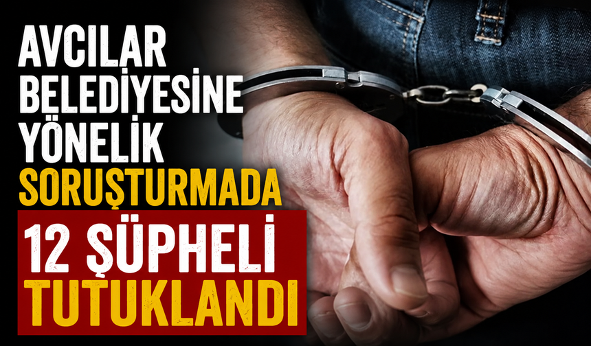 Avcılar Belediyesine yönelik soruşturmada 12 şüpheli tutuklandı