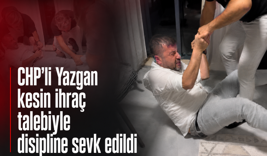 CHP’li Yazgan kesin ihraç talebiyle disipline sevk edildi