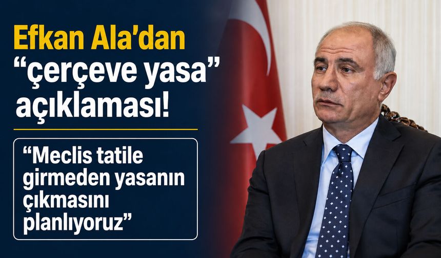 Efkan Ala’dan “çerçeve yasa” açıklaması! “Meclis tatile girmeden yasanın çıkmasını planlıyoruz”