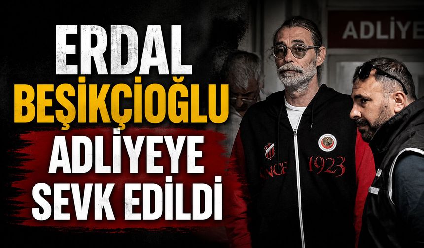 Erdal Beşikçioğlu adliyeye sevk edildi