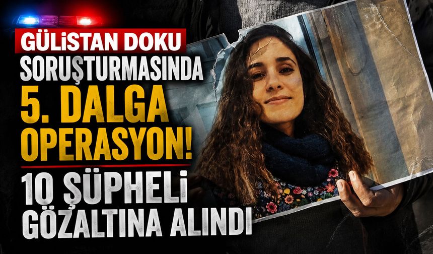 Gülistan Doku soruşturmasında 5. dalga operasyon! 10 şüpheli gözaltına alındı