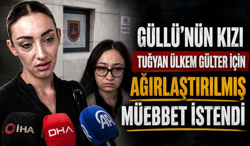 Güllü’nün kızı Tuğyan Ülkem Gülter için ağırlaştırılmış müebbet istendi