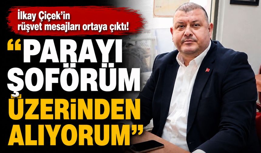 İlkay Çiçek’in rüşvet mesajları ortaya çıktı! “Parayı şoförüm üzerinden alıyorum”