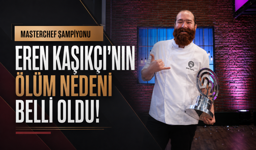 MasterChef şampiyonu Eren Kaşıkçı’nın ölüm nedeni belli oldu!