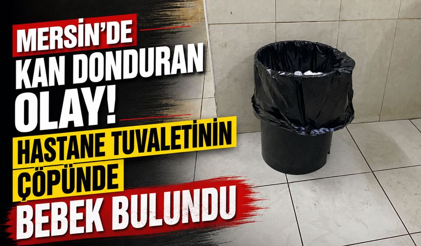 Mersin’de kan donduran olay! Hastane tuvaletinin çöpünde bebek bulundu