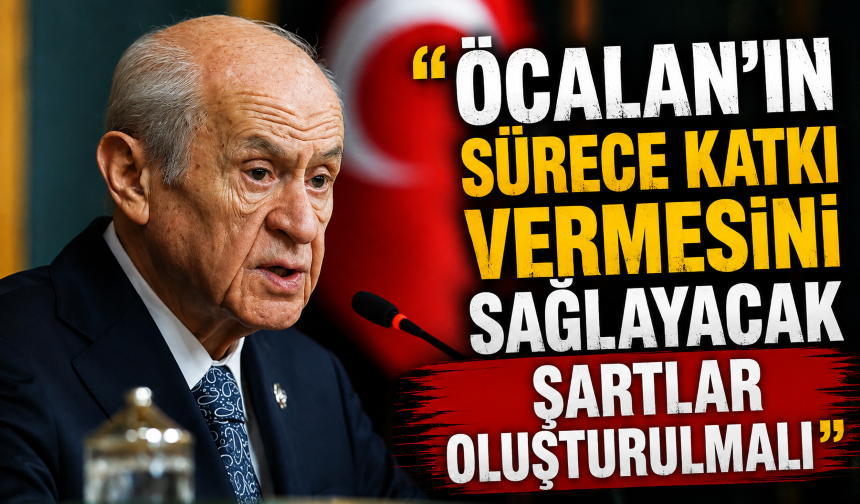 Devlet Bahçeli: Öcalan’ın sürece katkı vermesini sağlayacak şartlar oluşturulmalı