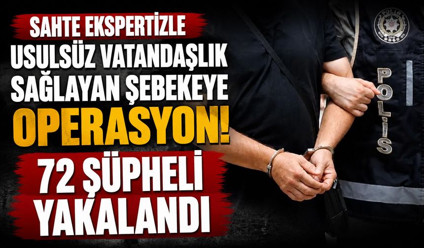 Sahte ekspertizle usulsüz vatandaşlık sağlayan şebekeye operasyon! 72 şüpheli yakalandı