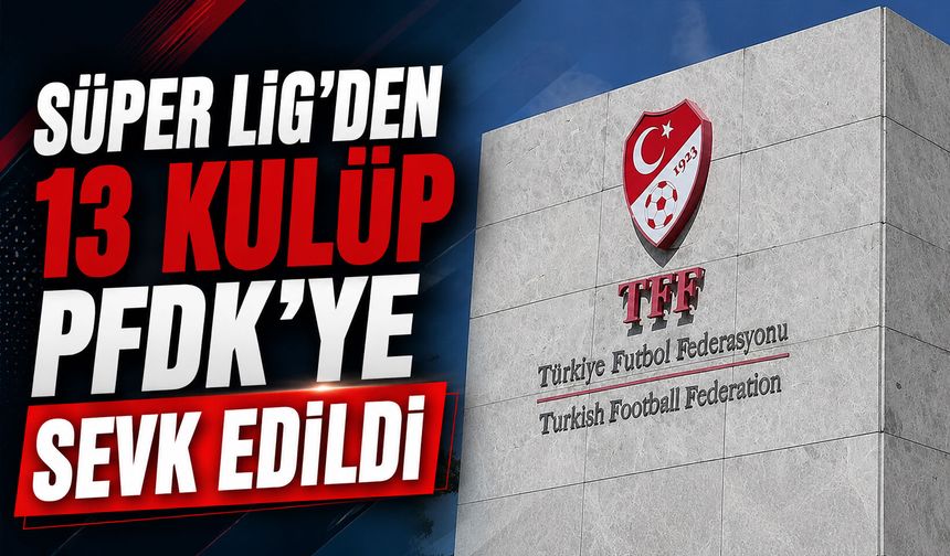 Süper Lig’den 13 kulüp, PFDK’ye sevk edildi