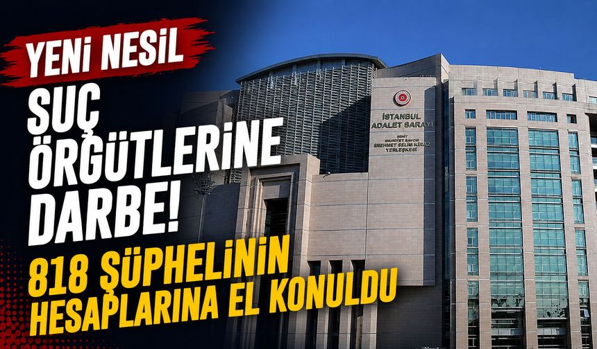 Yeni nesil suç örgütlerine darbe! 818 şüphelinin hesaplarına el konuldu