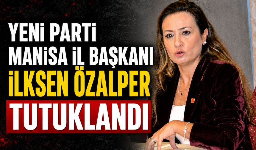 Yeni Parti Manisa İl Başkanı İlksen Özalper tutuklandı