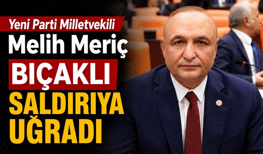 Yeni Parti Milletvekili Melih Meriç bıçaklı saldırıya uğradı