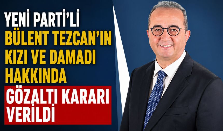 Yeni Parti Milletvekili Bülent Tezcan’ın kızı ve damadı hakkında gözaltı kararı verildi