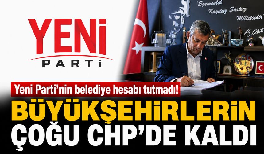 Yeni Parti'nin belediye hesabı tutmadı! Büyükşehirlerin çoğu CHP’de kaldı