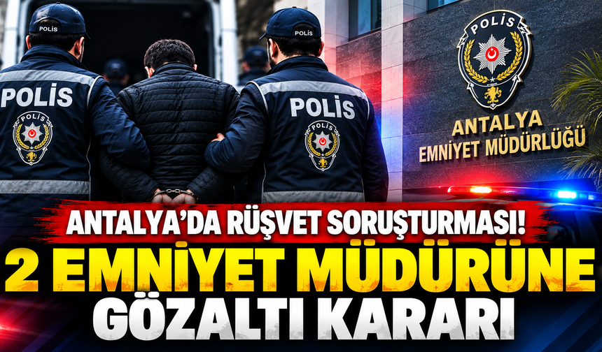 Antalya’da rüşvet soruşturması! 2 emniyet müdürüne gözaltı kararı