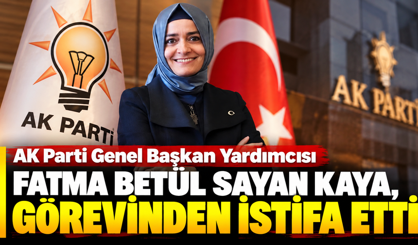 AK Parti Genel Başkan Yardımcısı Fatma Betül Sayan Kaya, görevinden istifa etti