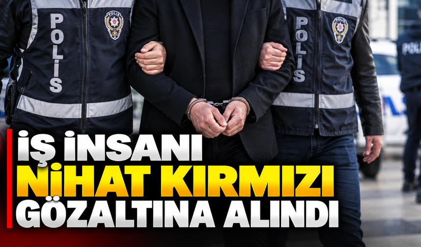 İş insanı Nihat Kırmızı gözaltına alındı