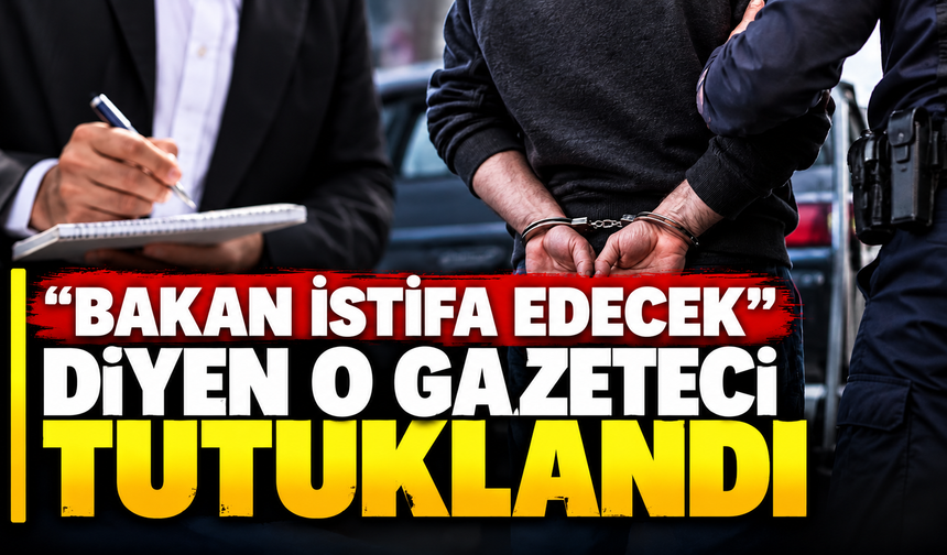 "Bakan istifa edecek" diyen o gazeteci tutuklandı