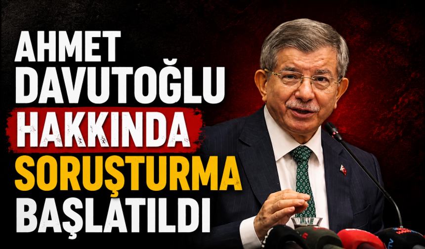 Ahmet Davutoğlu hakkında soruşturma başlatıldı