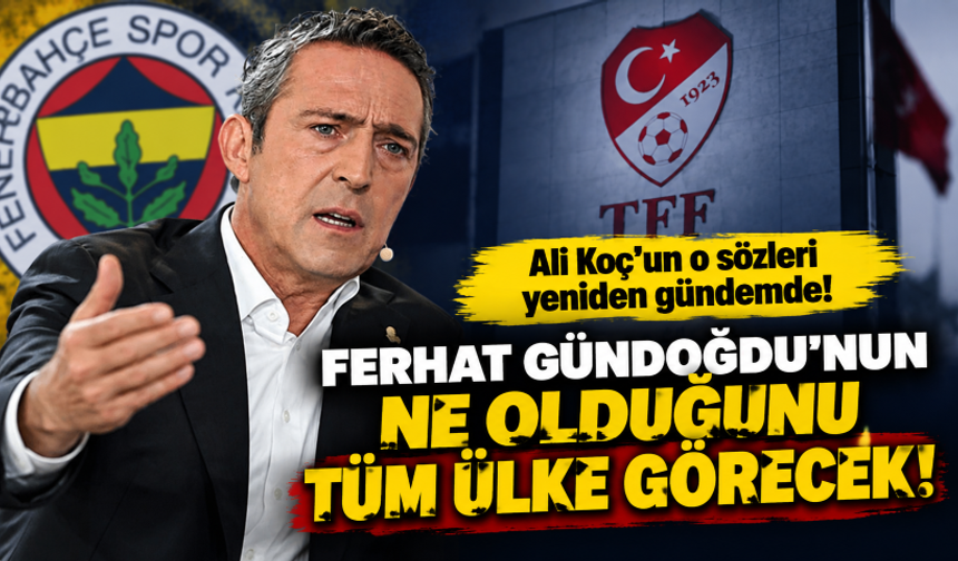 Ali Koç'un o sözleri yeniden gündemde: Ferhat Gündoğdu'nun ne olduğunu tüm ülke görecek!