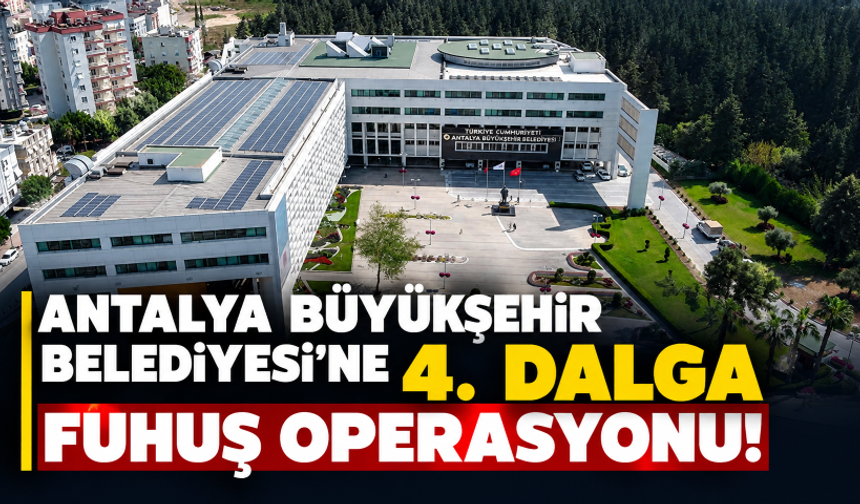Antalya Büyükşehir Belediyesi'ne 4. dalga fuhuş operasyonu!