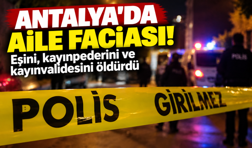 Antalya'da aile faciası! Eşini, kayınpederini ve kayınvalidesini öldürdü
