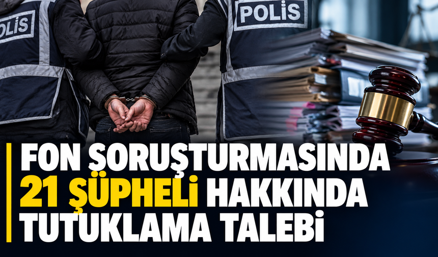 Fon soruşturmasında 21 şüpheli hakkında tutuklama talebi