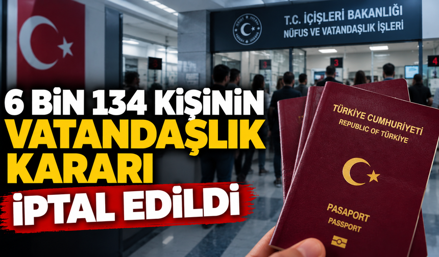 6 bin 134 kişinin vatandaşlık kararı iptal edildi