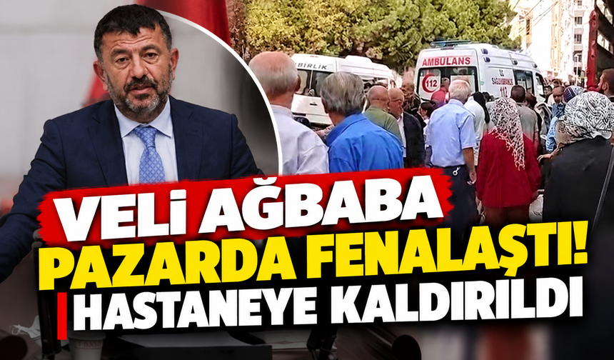 Veli Ağbaba pazarda fenalaştı! Hastaneye kaldırıldı