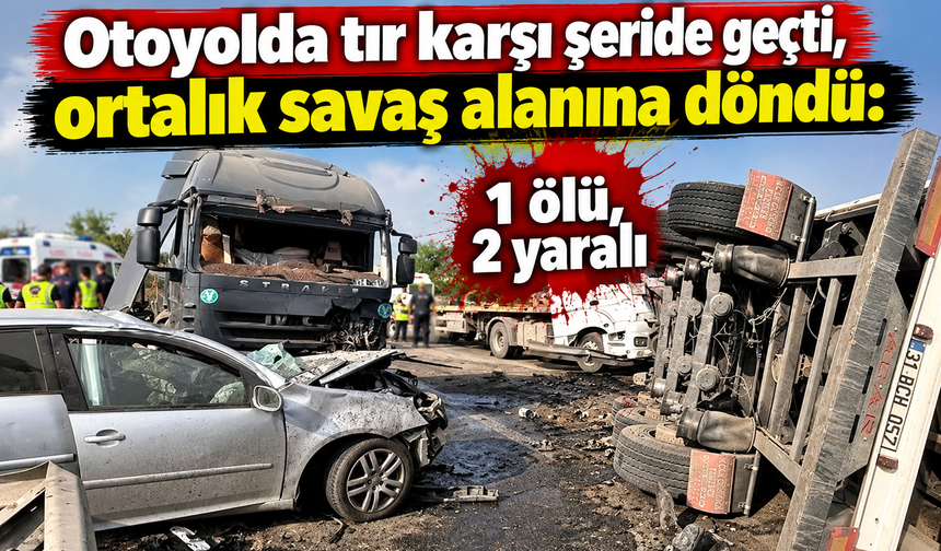 Otoyolda tır karşı şeride geçti, ortalık savaş alanına döndü: 1 ölü, 2 yaralı