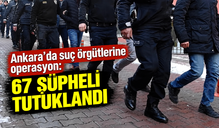 Ankara'da suç örgütlerine operasyon: 67 şüpheli tutuklandı