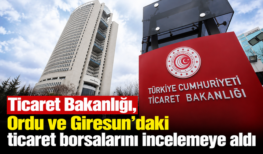 Ticaret Bakanlığı, Ordu ve Giresun'daki ticaret borsalarını incelemeye aldı