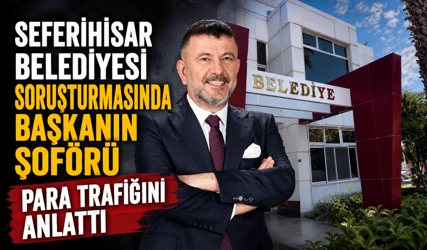 Seferihisar Belediyesi soruşturmasında başkanın şoförü para trafiğini anlattı