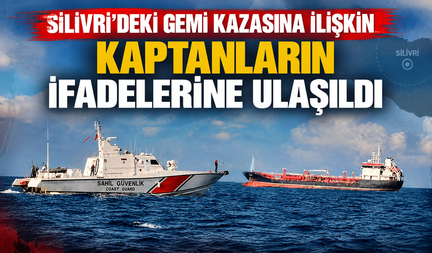 Silivri'deki gemi kazasına ilişkin kaptanların ifadelerine ulaşıldı
