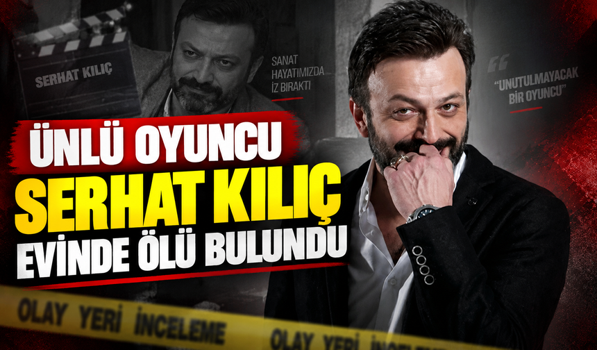 Ünlü oyuncu Serhat Kılıç evinde ölü bulundu