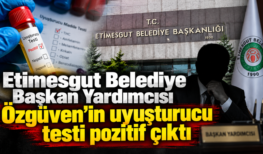 Etimesgut Belediye Başkan Yardımcısı Özgüven'in uyuşturucu testi pozitif çıktı