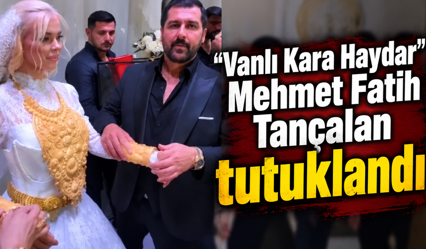 “Vanlı Kara Haydar” Mehmet Fatih Tançalan tutuklandı