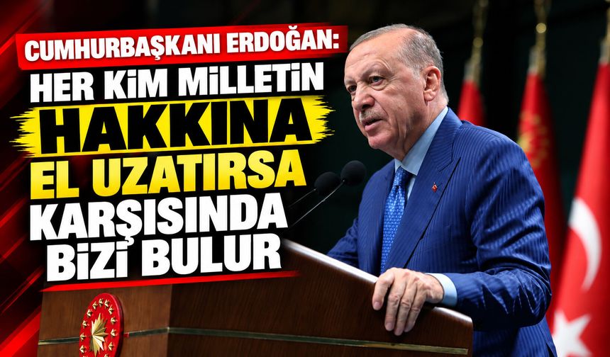 Cumhurbaşkanı Erdoğan: Her kim milletin hakkına el uzatırsa karşısında bizi bulur