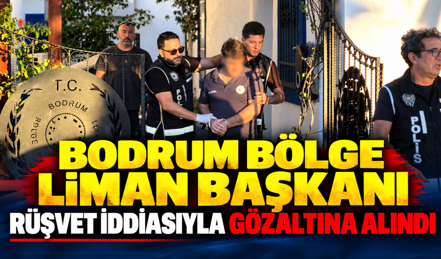 Bodrum Bölge Liman Başkanı rüşvet iddiasıyla gözaltına alındı