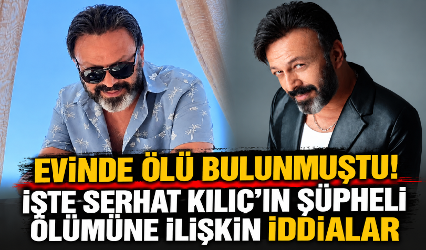 Evinde ölü bulunmuştu! İşte Serhat Kılıç'ın şüpheli ölümüne ilişkin iddialar