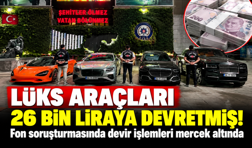 Fon soruşturmasında devir işlemleri mercek altında! Lüks araçları 26 bin liraya devretmiş