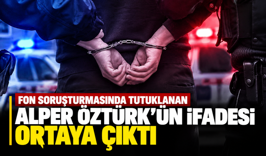 Fon soruşturmasında tutuklanan Alper Öztürk'ün ifadesi ortaya çıktı