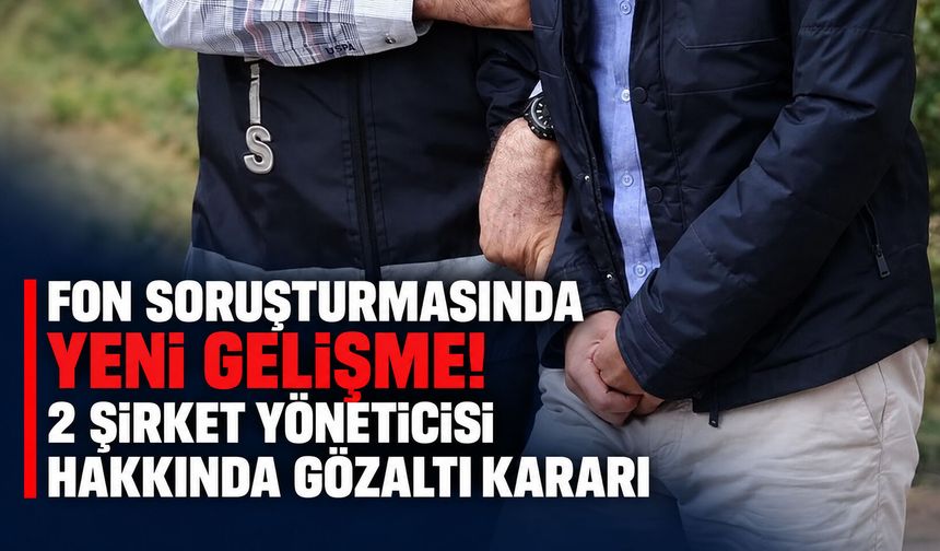 Fon soruşturmasında yeni gelişme! 2 şirket yöneticisi hakkında için gözaltı kararı