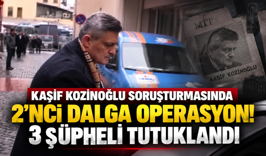 Kaşif Kozinoğlu soruşturmasında 2'nci dalga operasyon! 3 şüpheli tutuklandı