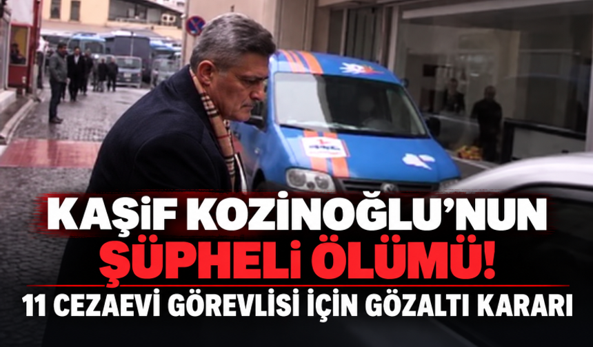 Kaşif Kozinoğlu’nun şüpheli ölümü! 11 cezaevi görevlisi için gözaltı kararı